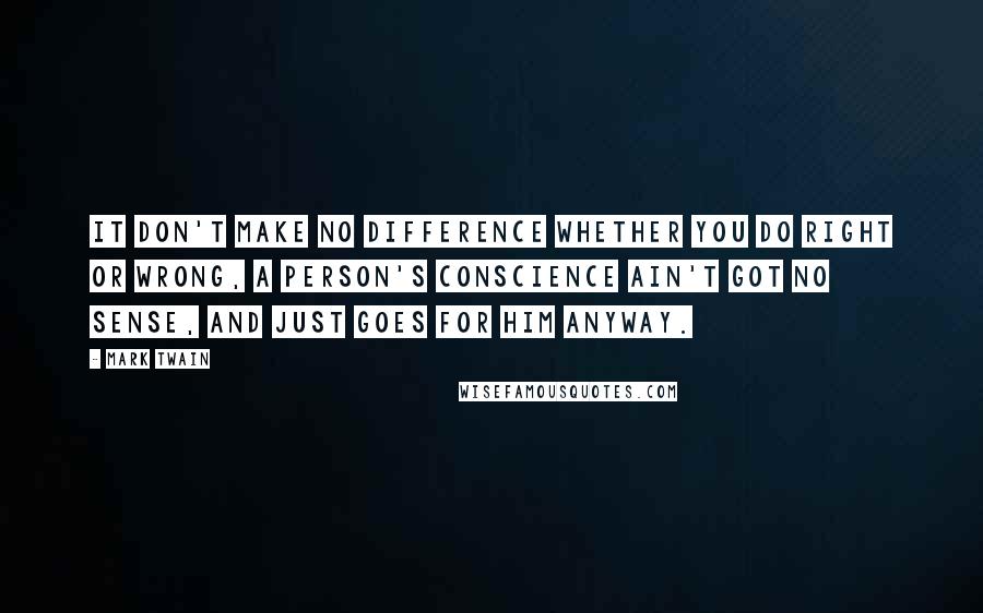 Mark Twain Quotes: It don't make no difference whether you do right or wrong, a person's conscience ain't got no sense, and just goes for him anyway.