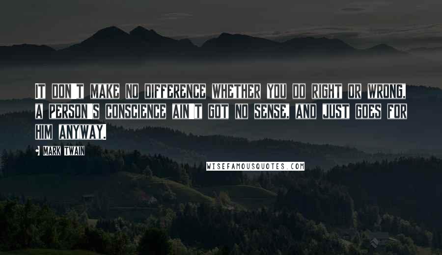 Mark Twain Quotes: It don't make no difference whether you do right or wrong, a person's conscience ain't got no sense, and just goes for him anyway.