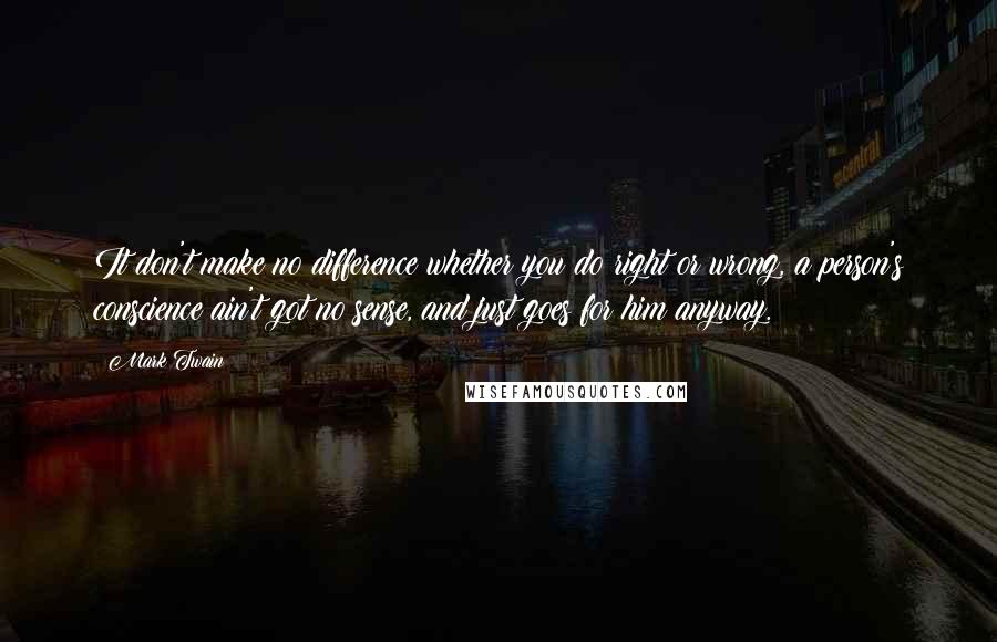 Mark Twain Quotes: It don't make no difference whether you do right or wrong, a person's conscience ain't got no sense, and just goes for him anyway.