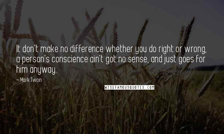 Mark Twain Quotes: It don't make no difference whether you do right or wrong, a person's conscience ain't got no sense, and just goes for him anyway.
