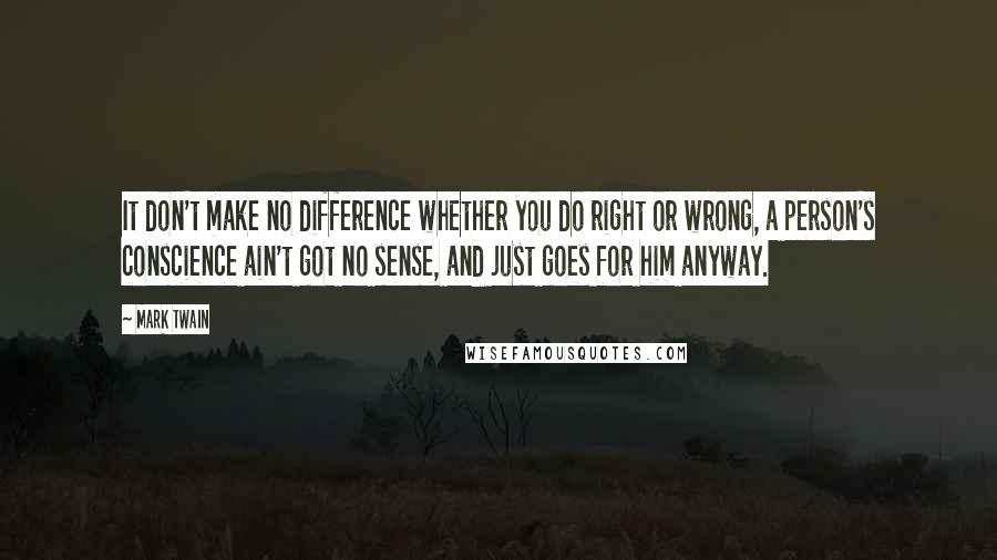 Mark Twain Quotes: It don't make no difference whether you do right or wrong, a person's conscience ain't got no sense, and just goes for him anyway.