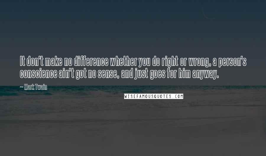 Mark Twain Quotes: It don't make no difference whether you do right or wrong, a person's conscience ain't got no sense, and just goes for him anyway.