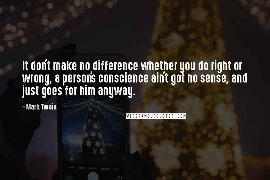Mark Twain Quotes: It don't make no difference whether you do right or wrong, a person's conscience ain't got no sense, and just goes for him anyway.