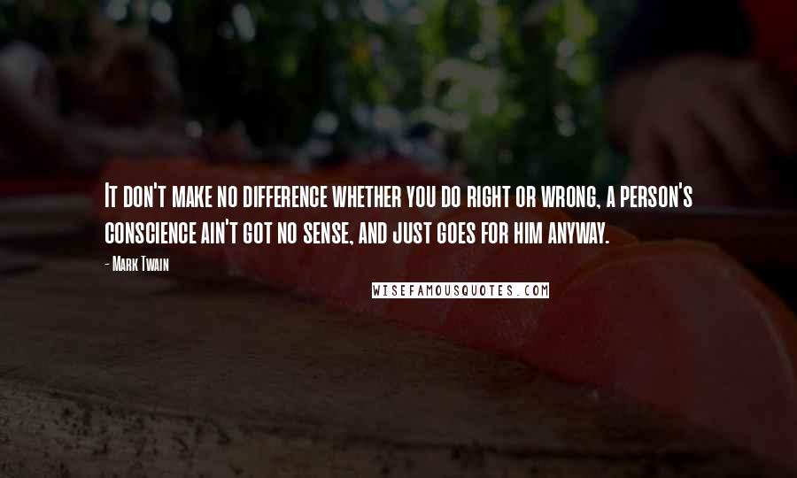 Mark Twain Quotes: It don't make no difference whether you do right or wrong, a person's conscience ain't got no sense, and just goes for him anyway.