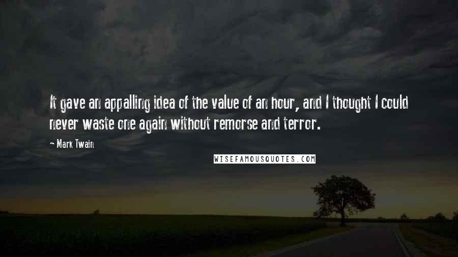 Mark Twain Quotes: It gave an appalling idea of the value of an hour, and I thought I could never waste one again without remorse and terror.