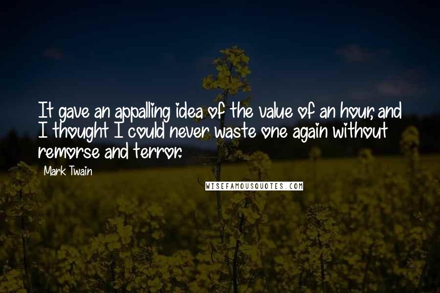 Mark Twain Quotes: It gave an appalling idea of the value of an hour, and I thought I could never waste one again without remorse and terror.