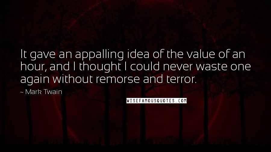 Mark Twain Quotes: It gave an appalling idea of the value of an hour, and I thought I could never waste one again without remorse and terror.