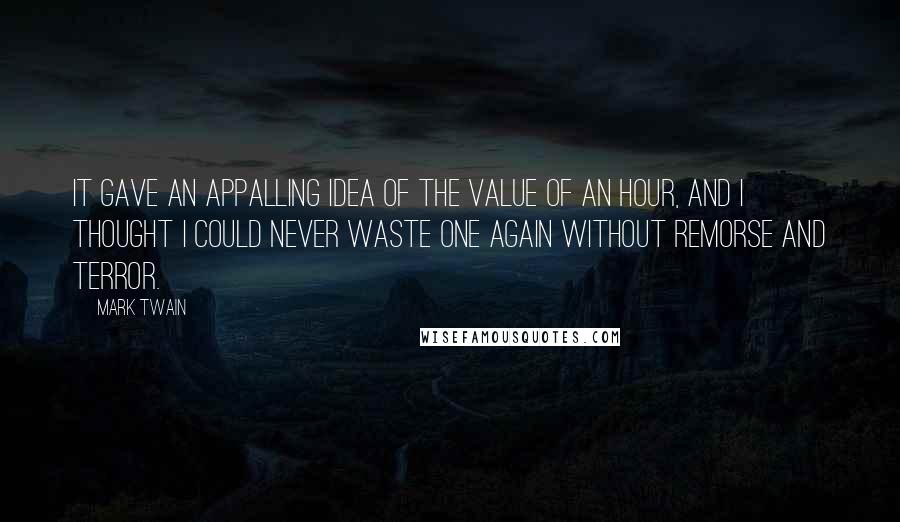 Mark Twain Quotes: It gave an appalling idea of the value of an hour, and I thought I could never waste one again without remorse and terror.