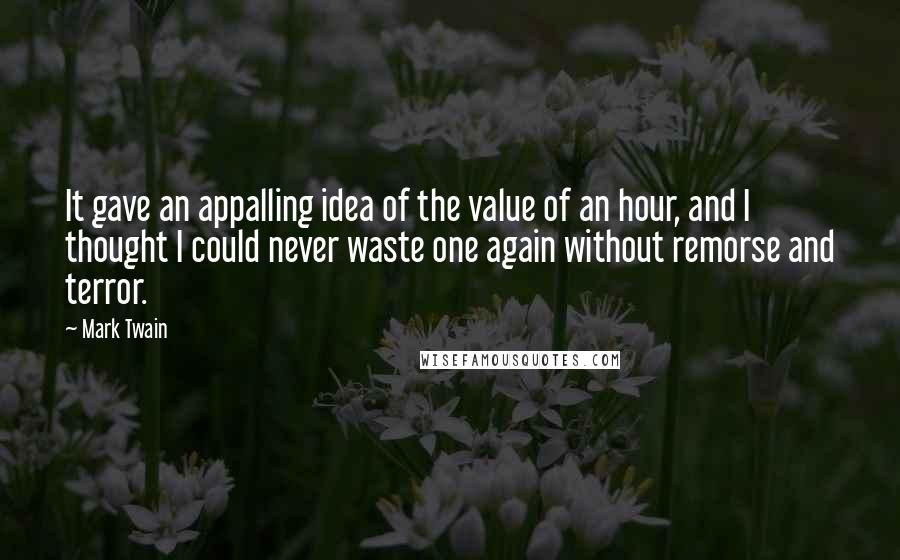 Mark Twain Quotes: It gave an appalling idea of the value of an hour, and I thought I could never waste one again without remorse and terror.