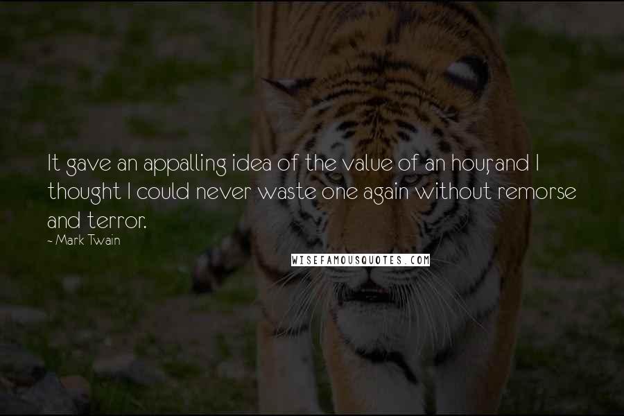 Mark Twain Quotes: It gave an appalling idea of the value of an hour, and I thought I could never waste one again without remorse and terror.