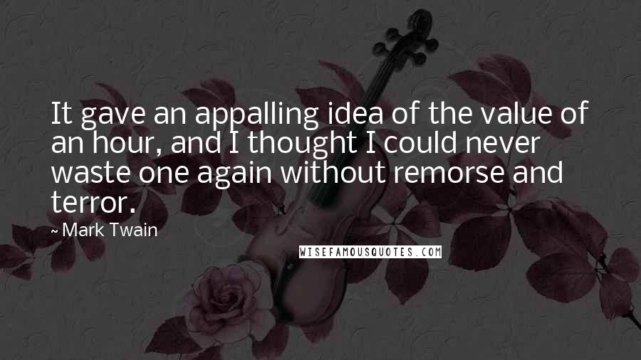 Mark Twain Quotes: It gave an appalling idea of the value of an hour, and I thought I could never waste one again without remorse and terror.