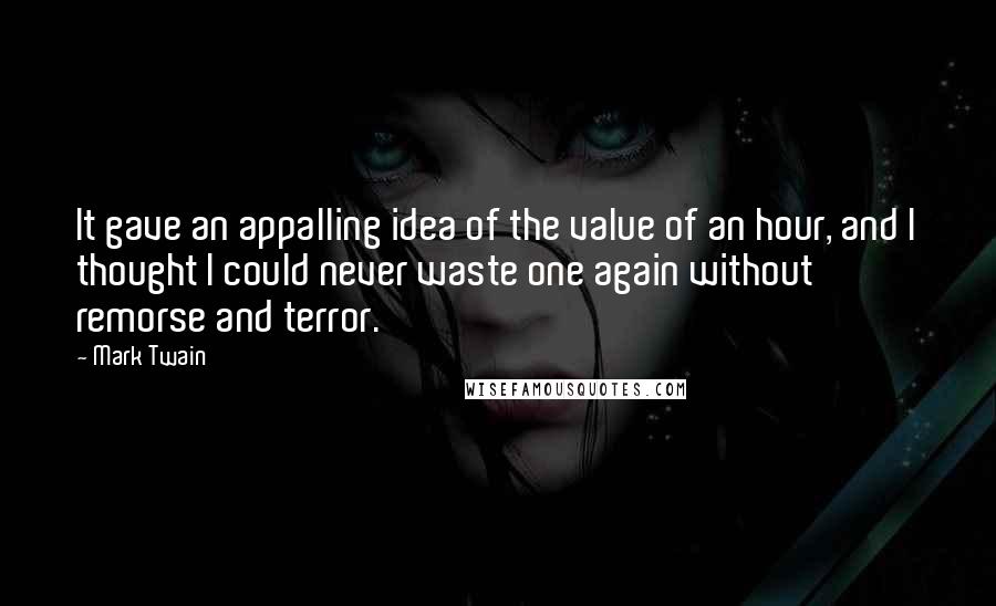 Mark Twain Quotes: It gave an appalling idea of the value of an hour, and I thought I could never waste one again without remorse and terror.