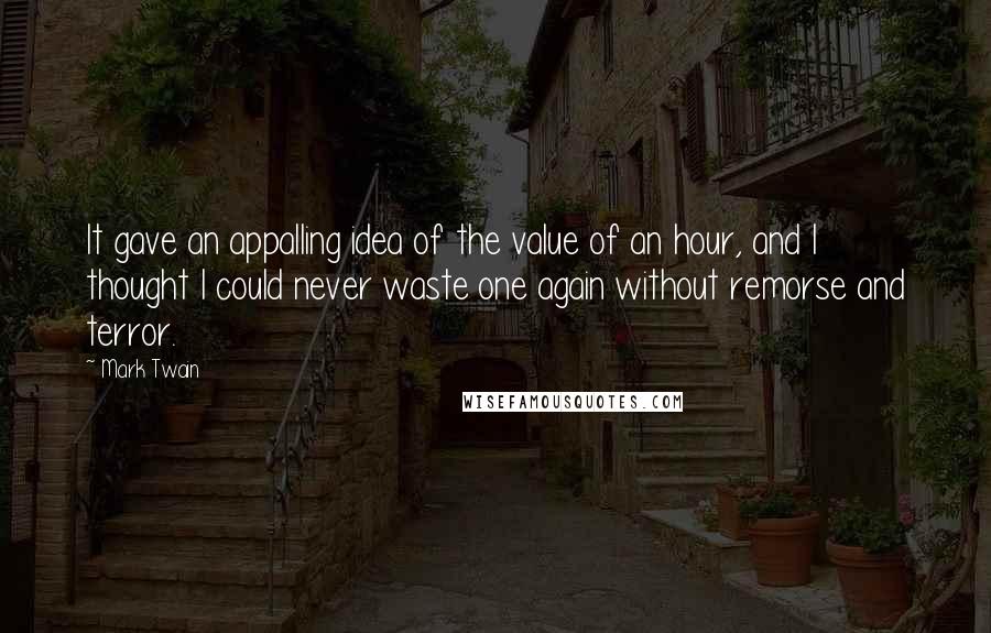 Mark Twain Quotes: It gave an appalling idea of the value of an hour, and I thought I could never waste one again without remorse and terror.
