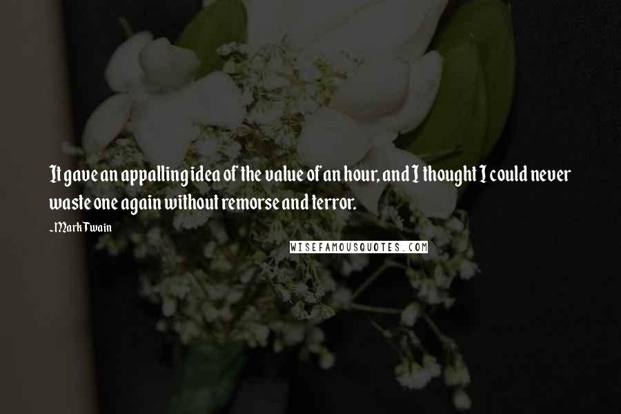 Mark Twain Quotes: It gave an appalling idea of the value of an hour, and I thought I could never waste one again without remorse and terror.