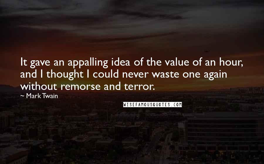 Mark Twain Quotes: It gave an appalling idea of the value of an hour, and I thought I could never waste one again without remorse and terror.