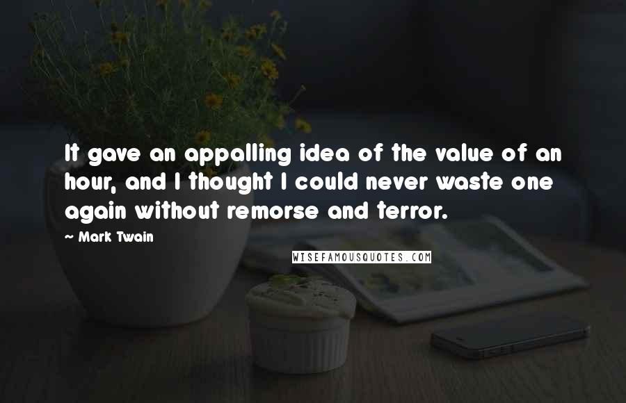 Mark Twain Quotes: It gave an appalling idea of the value of an hour, and I thought I could never waste one again without remorse and terror.