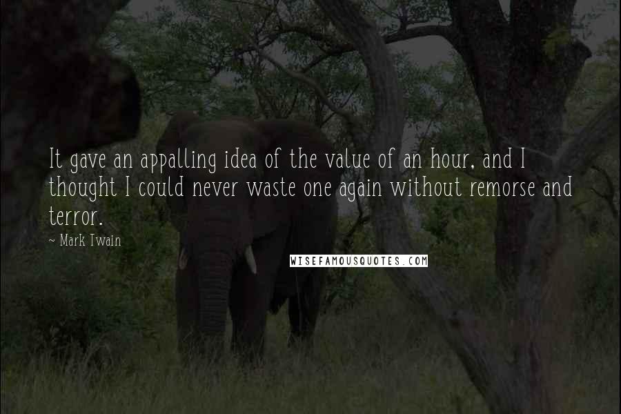 Mark Twain Quotes: It gave an appalling idea of the value of an hour, and I thought I could never waste one again without remorse and terror.