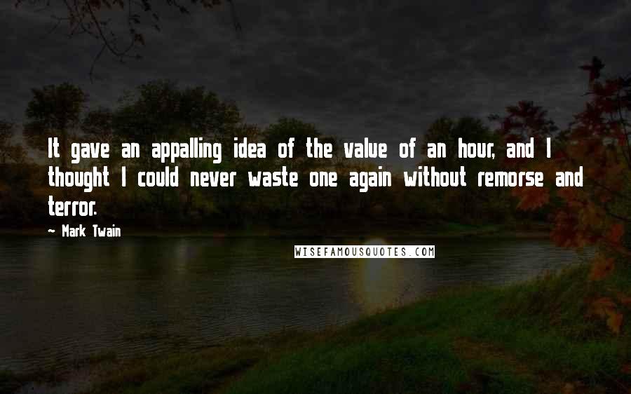 Mark Twain Quotes: It gave an appalling idea of the value of an hour, and I thought I could never waste one again without remorse and terror.
