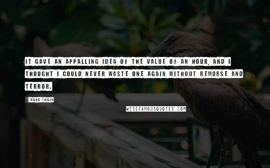 Mark Twain Quotes: It gave an appalling idea of the value of an hour, and I thought I could never waste one again without remorse and terror.