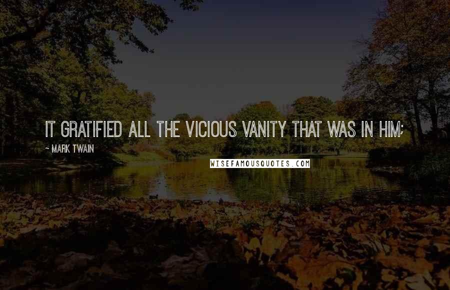 Mark Twain Quotes: It gratified all the vicious vanity that was in him;