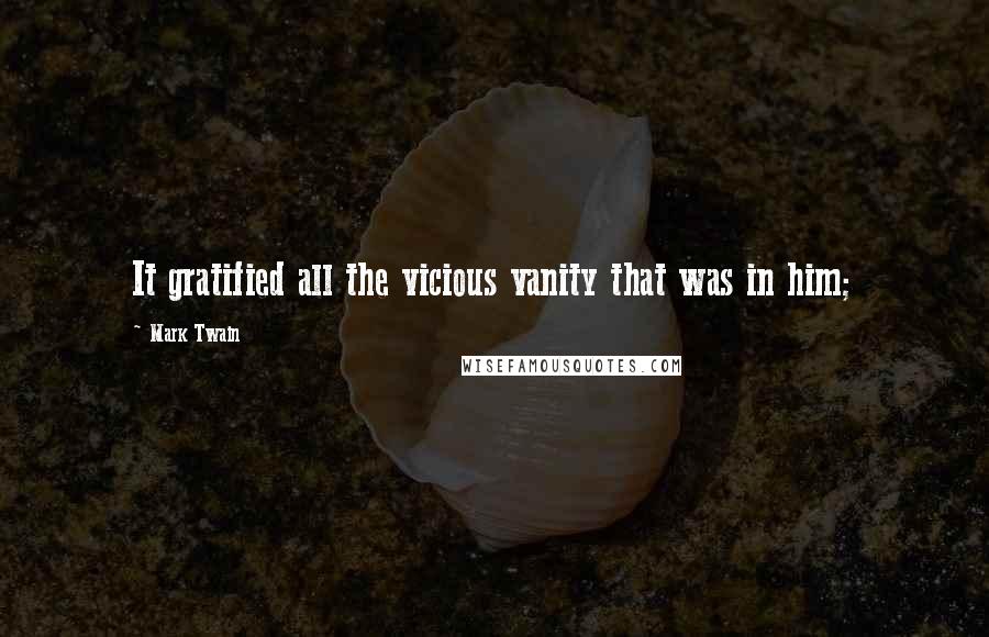 Mark Twain Quotes: It gratified all the vicious vanity that was in him;