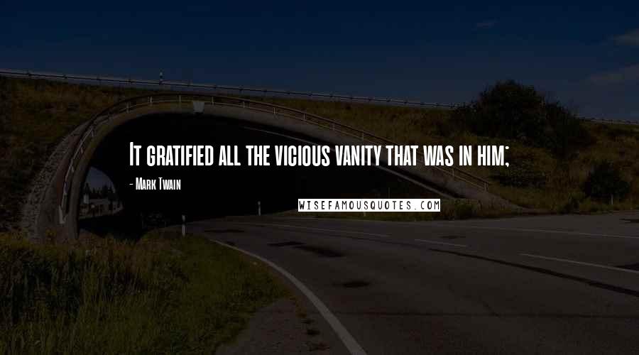 Mark Twain Quotes: It gratified all the vicious vanity that was in him;