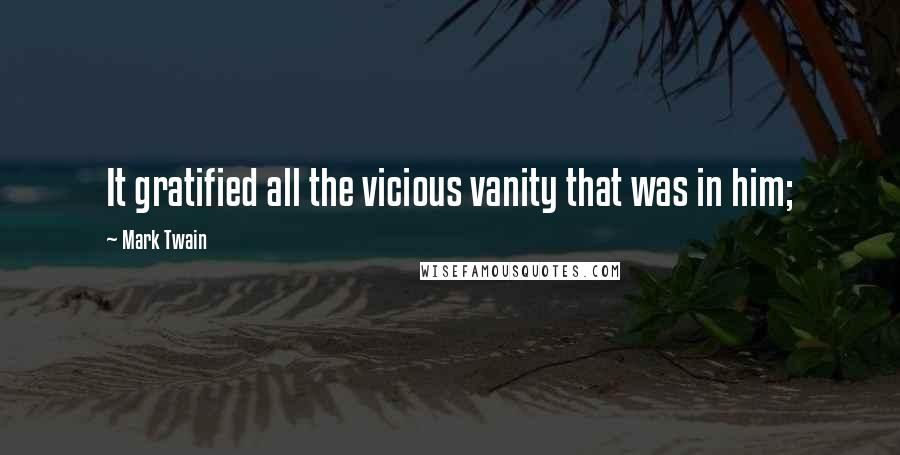 Mark Twain Quotes: It gratified all the vicious vanity that was in him;