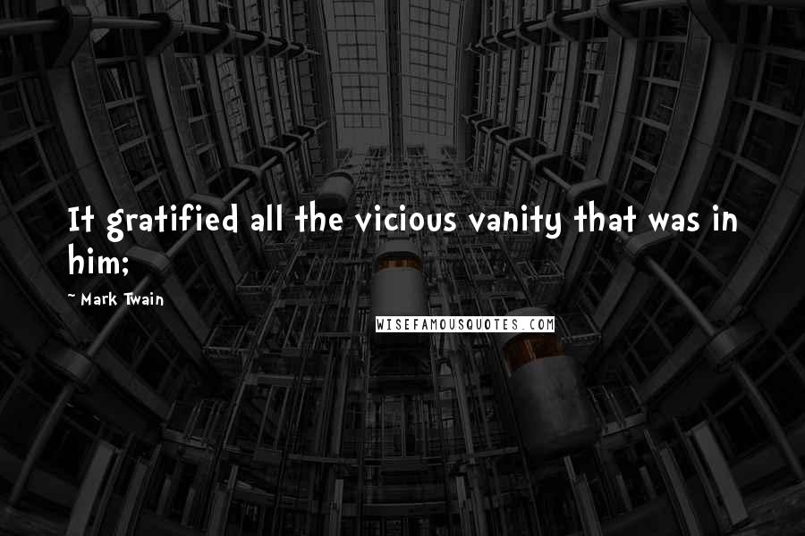 Mark Twain Quotes: It gratified all the vicious vanity that was in him;