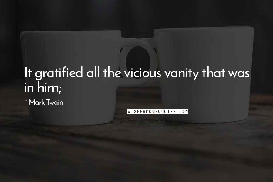 Mark Twain Quotes: It gratified all the vicious vanity that was in him;