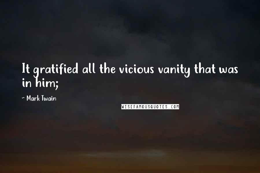 Mark Twain Quotes: It gratified all the vicious vanity that was in him;