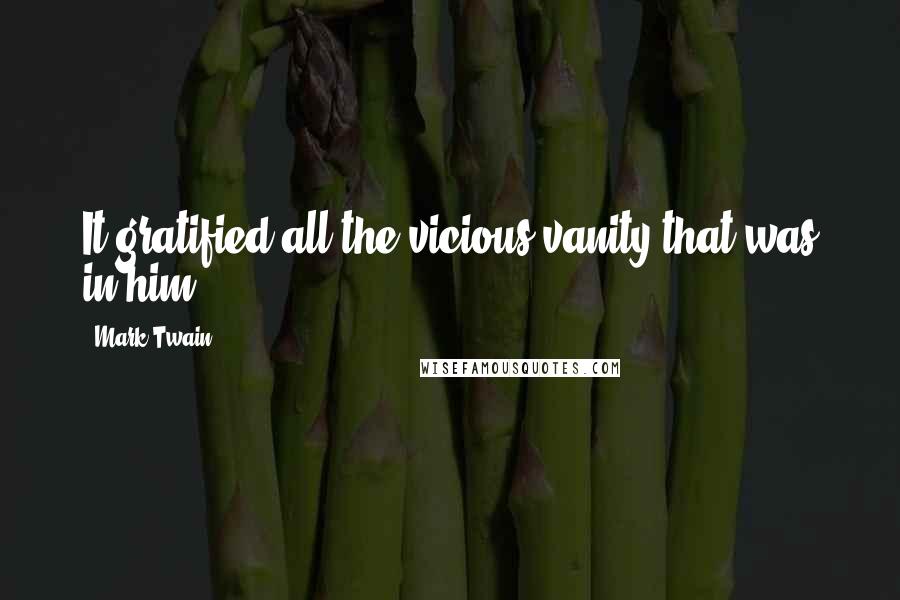 Mark Twain Quotes: It gratified all the vicious vanity that was in him;