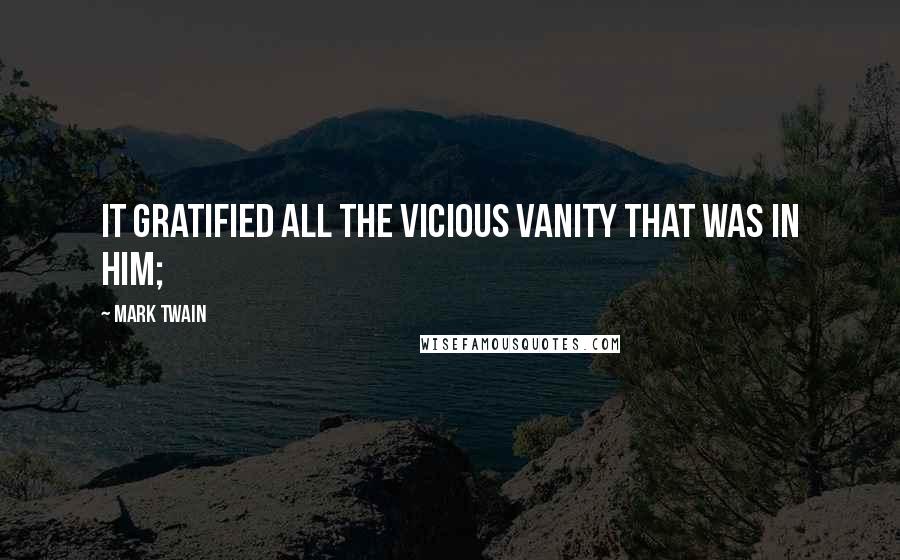 Mark Twain Quotes: It gratified all the vicious vanity that was in him;