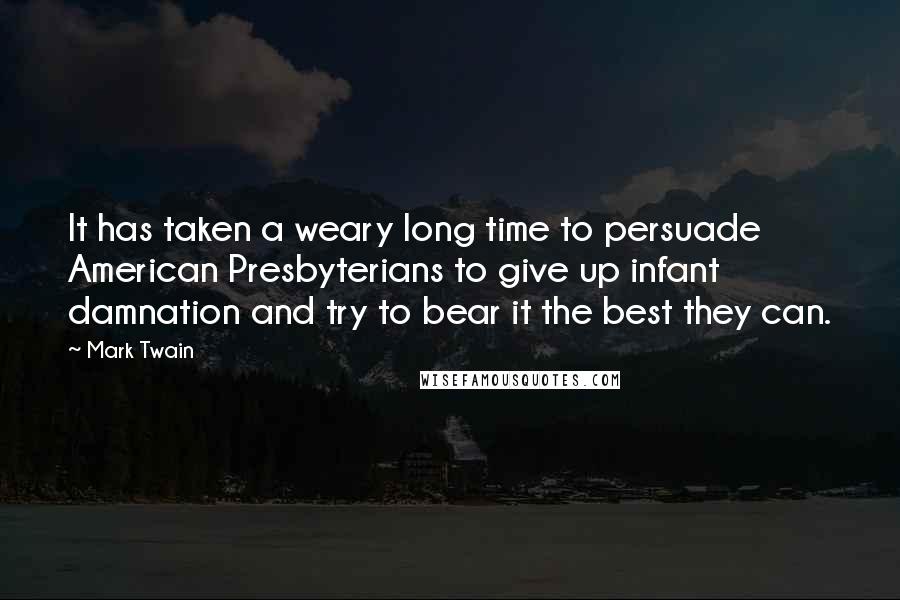Mark Twain Quotes: It has taken a weary long time to persuade American Presbyterians to give up infant damnation and try to bear it the best they can.