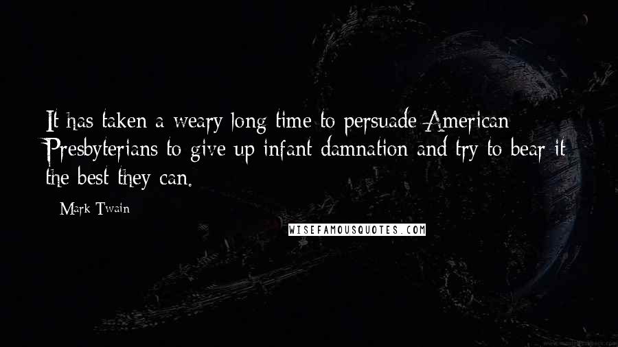 Mark Twain Quotes: It has taken a weary long time to persuade American Presbyterians to give up infant damnation and try to bear it the best they can.