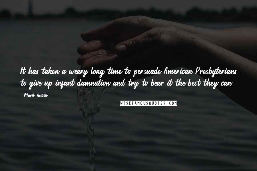 Mark Twain Quotes: It has taken a weary long time to persuade American Presbyterians to give up infant damnation and try to bear it the best they can.