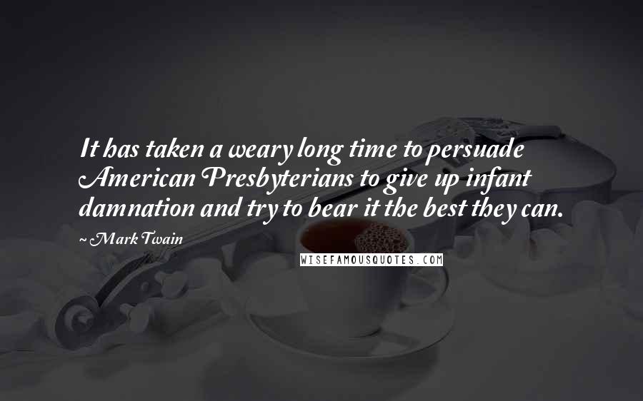 Mark Twain Quotes: It has taken a weary long time to persuade American Presbyterians to give up infant damnation and try to bear it the best they can.
