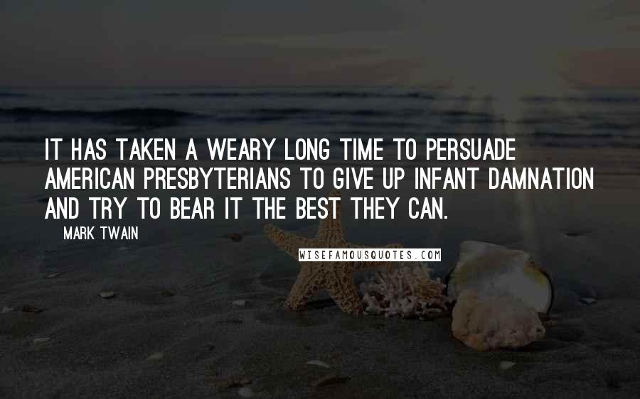 Mark Twain Quotes: It has taken a weary long time to persuade American Presbyterians to give up infant damnation and try to bear it the best they can.