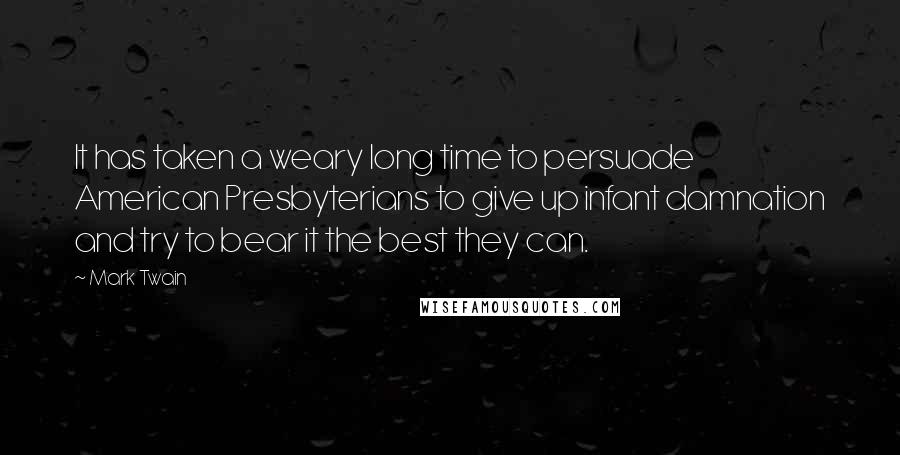 Mark Twain Quotes: It has taken a weary long time to persuade American Presbyterians to give up infant damnation and try to bear it the best they can.