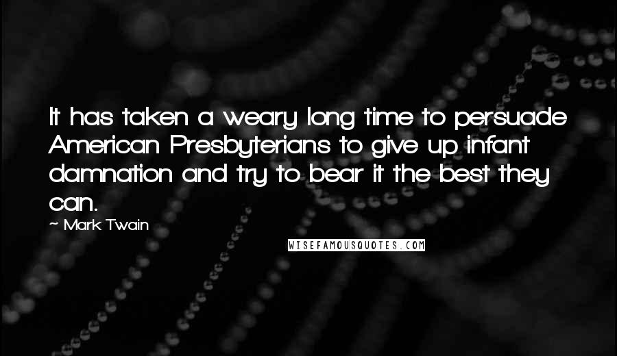 Mark Twain Quotes: It has taken a weary long time to persuade American Presbyterians to give up infant damnation and try to bear it the best they can.