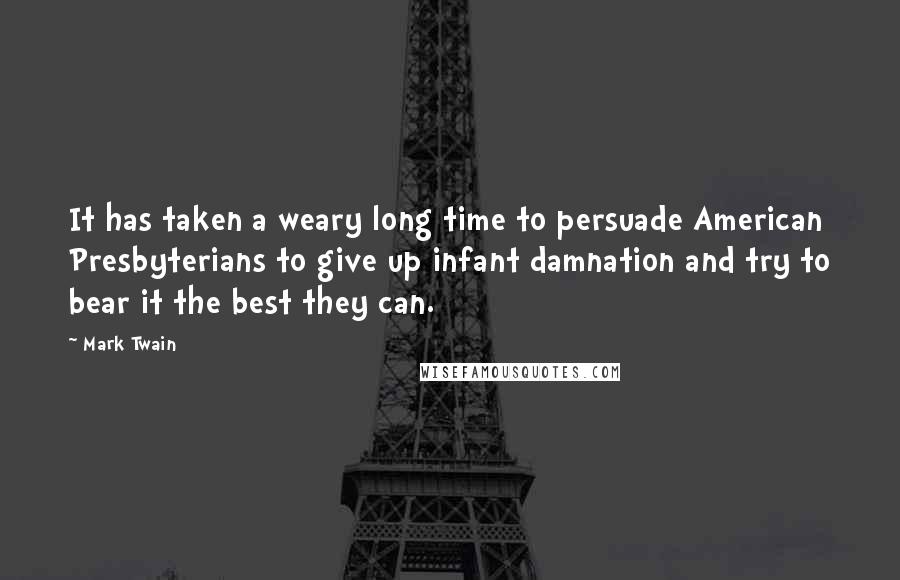 Mark Twain Quotes: It has taken a weary long time to persuade American Presbyterians to give up infant damnation and try to bear it the best they can.