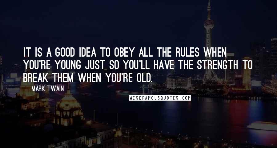 Mark Twain Quotes: It is a good idea to obey all the rules when you're young just so you'll have the strength to break them when you're old.
