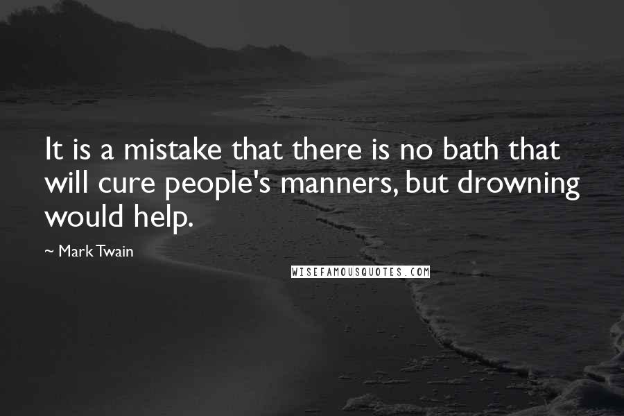 Mark Twain Quotes: It is a mistake that there is no bath that will cure people's manners, but drowning would help.