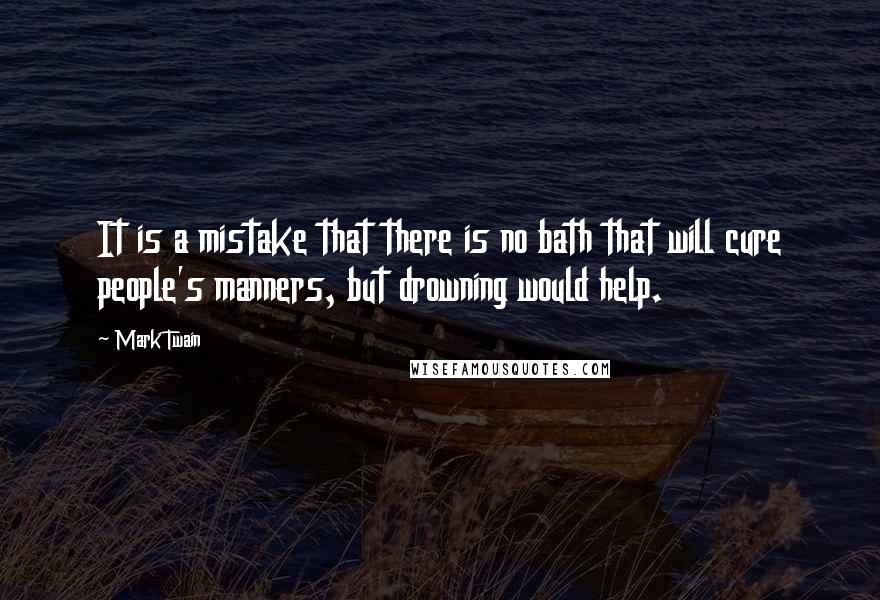 Mark Twain Quotes: It is a mistake that there is no bath that will cure people's manners, but drowning would help.