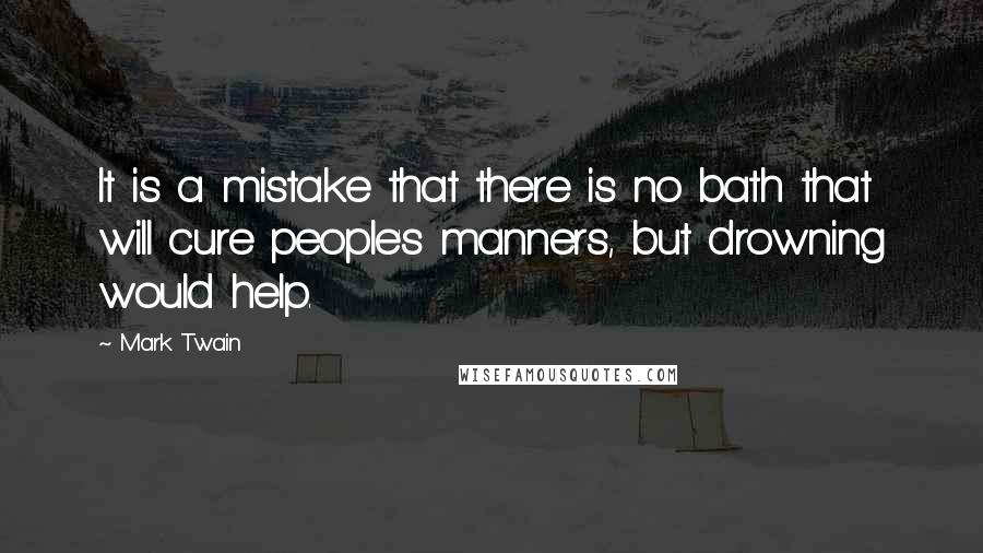 Mark Twain Quotes: It is a mistake that there is no bath that will cure people's manners, but drowning would help.