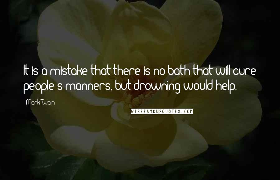 Mark Twain Quotes: It is a mistake that there is no bath that will cure people's manners, but drowning would help.