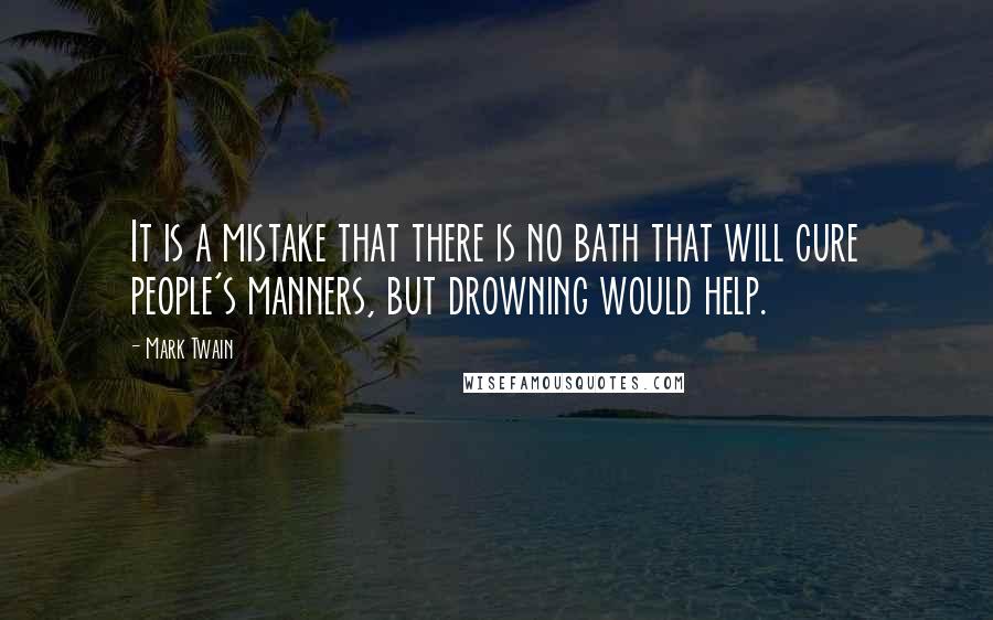 Mark Twain Quotes: It is a mistake that there is no bath that will cure people's manners, but drowning would help.