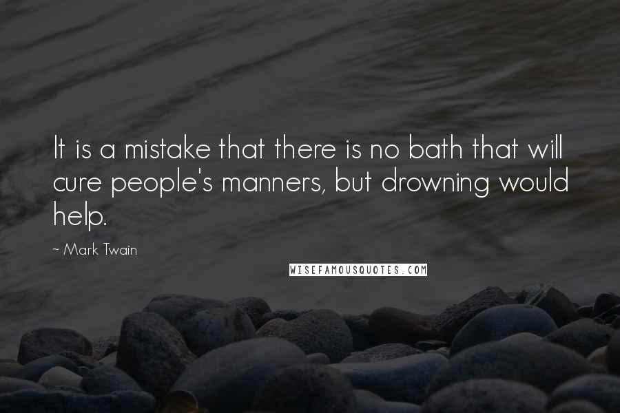 Mark Twain Quotes: It is a mistake that there is no bath that will cure people's manners, but drowning would help.