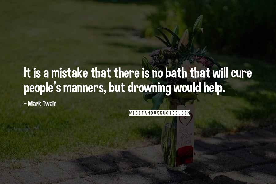 Mark Twain Quotes: It is a mistake that there is no bath that will cure people's manners, but drowning would help.