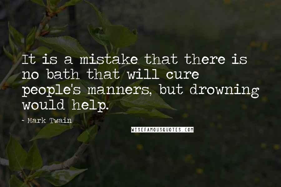 Mark Twain Quotes: It is a mistake that there is no bath that will cure people's manners, but drowning would help.