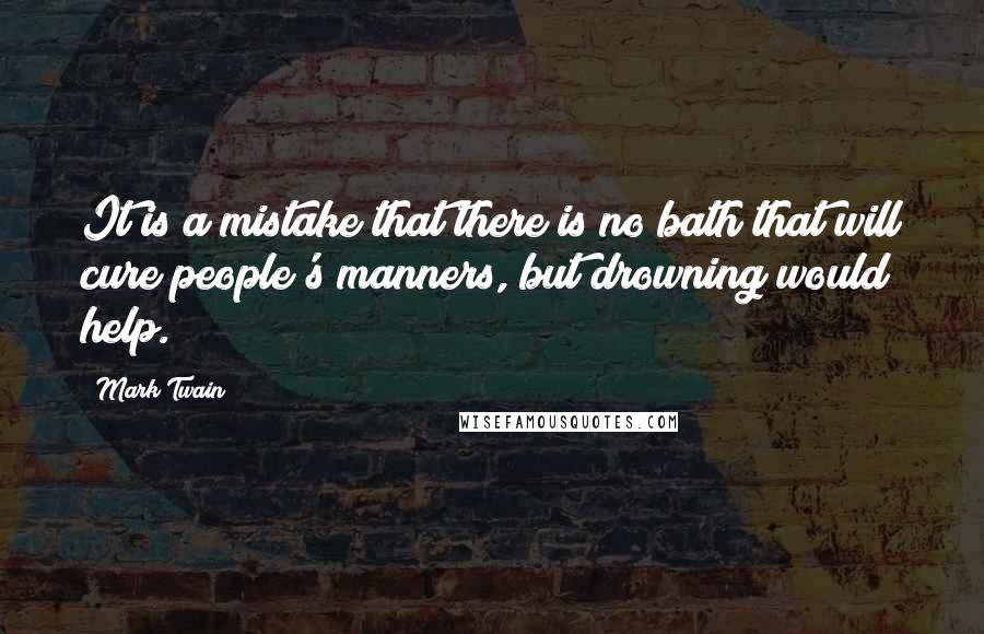Mark Twain Quotes: It is a mistake that there is no bath that will cure people's manners, but drowning would help.
